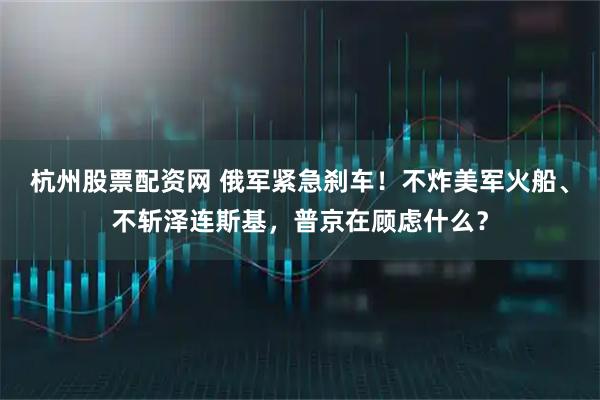 杭州股票配资网 俄军紧急刹车！不炸美军火船、不斩泽连斯基，普京在顾虑什么？