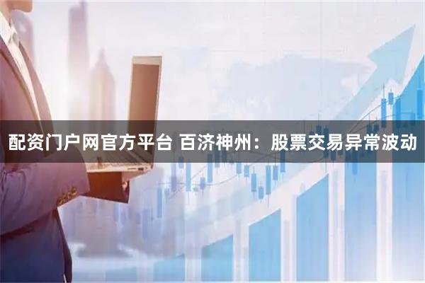 配资门户网官方平台 百济神州：股票交易异常波动