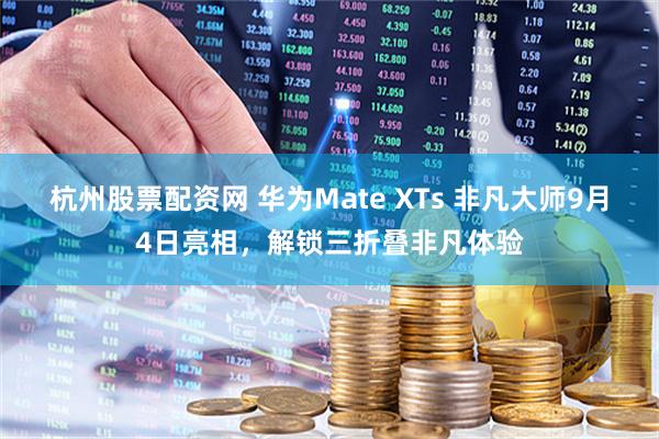 杭州股票配资网 华为Mate XTs 非凡大师9月4日亮相，解锁三折叠非凡体验