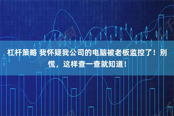 杠杆策略 我怀疑我公司的电脑被老板监控了！别慌，这样查一查就知道！