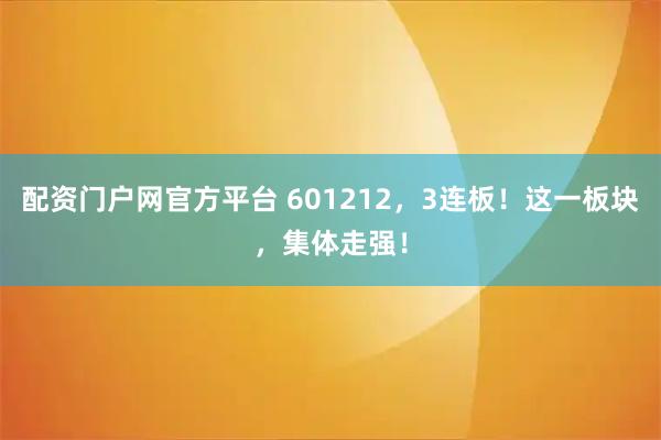 配资门户网官方平台 601212，3连板！这一板块，集体走强！