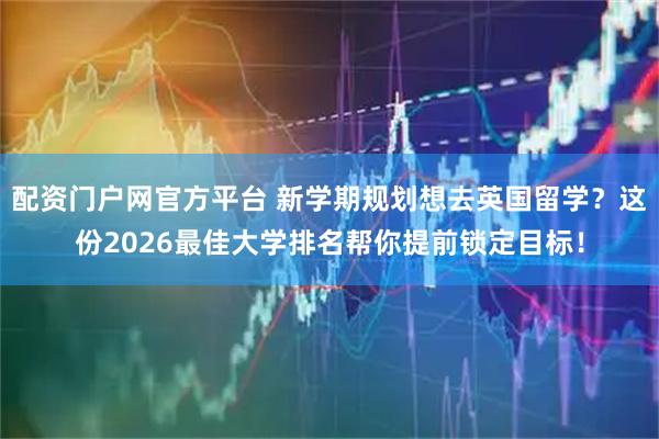 配资门户网官方平台 新学期规划想去英国留学？这份2026最佳大学排名帮你提前锁定目标！