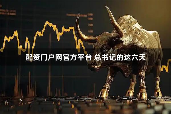 配资门户网官方平台 总书记的这六天