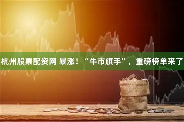 杭州股票配资网 暴涨！“牛市旗手”，重磅榜单来了