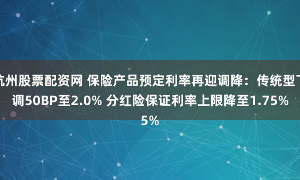 杭州股票配资网 保险产品预定利率再迎调降：传统型下调50BP至2.0% 分红险保证利率上限降至1.75%