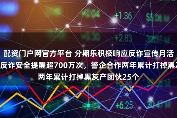 配资门户网官方平台 分期乐积极响应反诈宣传月活动，单月发出反诈安全提醒超700万次，警企合作两年累计打掉黑灰产团伙25个