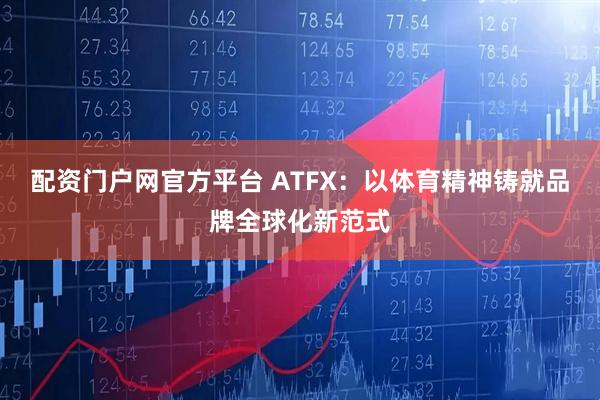 配资门户网官方平台 ATFX：以体育精神铸就品牌全球化新范式