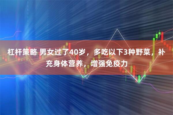 杠杆策略 男女过了40岁，多吃以下3种野菜，补充身体营养，增强免疫力