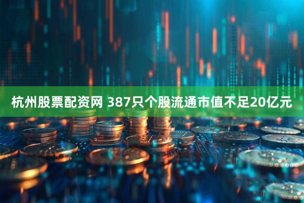 杭州股票配资网 387只个股流通市值不足20亿元