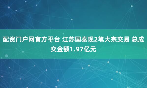 配资门户网官方平台 江苏国泰现2笔大宗交易 总成交金额1.97亿元