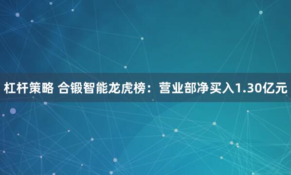 杠杆策略 合锻智能龙虎榜：营业部净买入1.30亿元