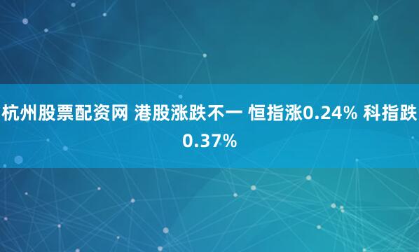 杭州股票配资网 港股涨跌不一 恒指涨0.24% 科指跌0.37%