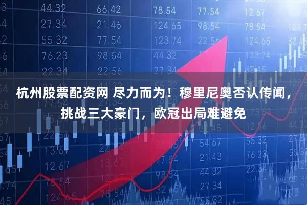 杭州股票配资网 尽力而为！穆里尼奥否认传闻，挑战三大豪门，欧冠出局难避免