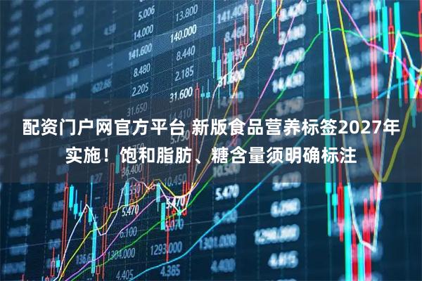 配资门户网官方平台 新版食品营养标签2027年实施！饱和脂肪、糖含量须明确标注