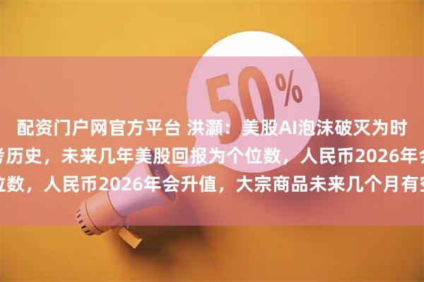 配资门户网官方平台 洪灝：美股AI泡沫破灭为时过早，但估值过高，参考历史，未来几年美股回报为个位数，人民币2026年会升值，大宗商品未来几个月有空间