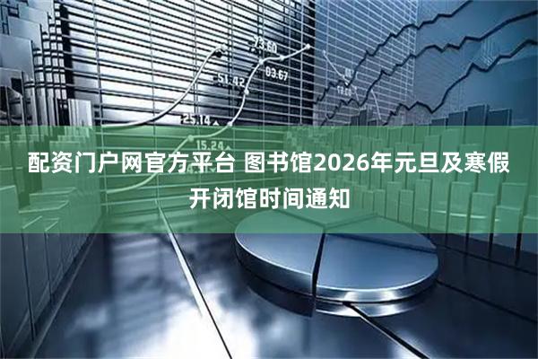 配资门户网官方平台 图书馆2026年元旦及寒假开闭馆时间通知