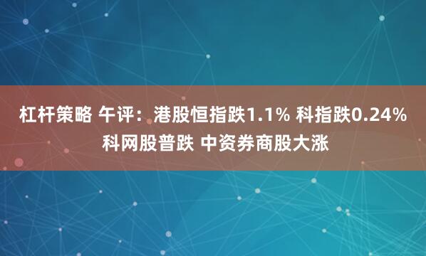 杠杆策略 午评：港股恒指跌1.1% 科指跌0.24% 科网股普跌 中资券商股大涨