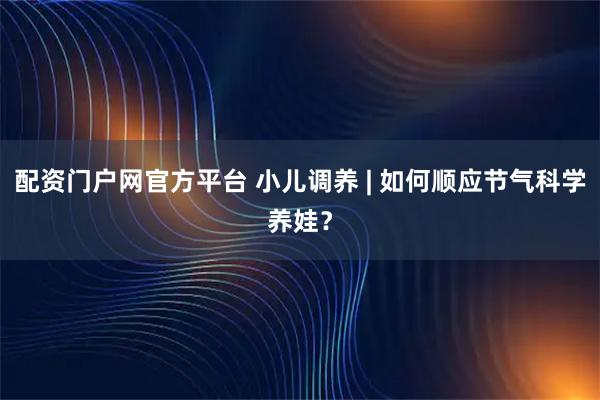 配资门户网官方平台 小儿调养 | 如何顺应节气科学养娃？