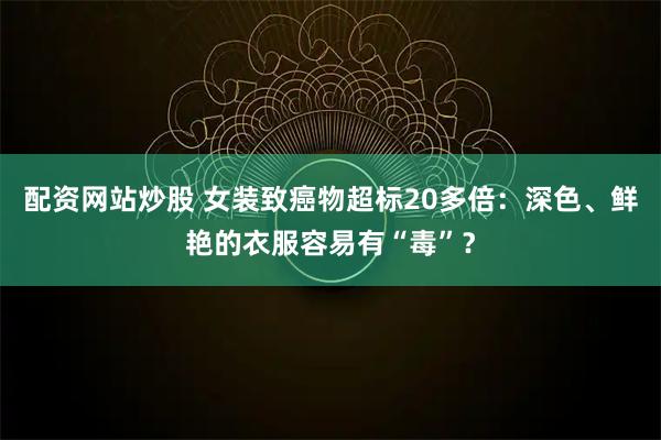 配资网站炒股 女装致癌物超标20多倍：深色、鲜艳的衣服容易有“毒”？