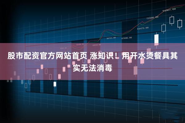 股市配资官方网站首页 涨知识！用开水烫餐具其实无法消毒