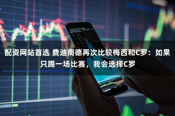 配资网站首选 费迪南德再次比较梅西和C罗：如果只踢一场比赛，我会选择C罗