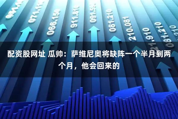 配资股网址 瓜帅：萨维尼奥将缺阵一个半月到两个月，他会回来的