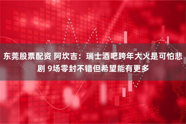 东莞股票配资 阿坎吉：瑞士酒吧跨年大火是可怕悲剧 9场零封不错但希望能有更多