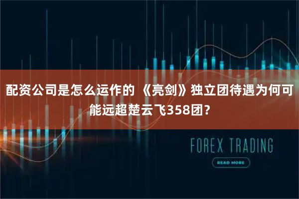 配资公司是怎么运作的 《亮剑》独立团待遇为何可能远超楚云飞358团？