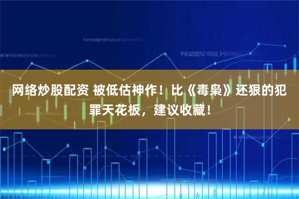 网络炒股配资 被低估神作！比《毒枭》还狠的犯罪天花板，建议收藏！