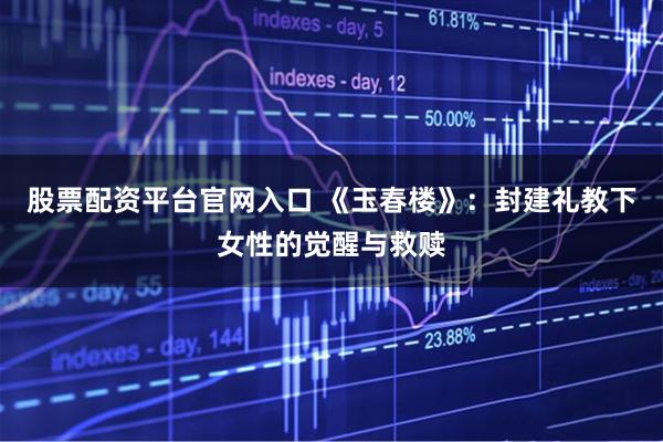 股票配资平台官网入口 《玉春楼》：封建礼教下女性的觉醒与救赎