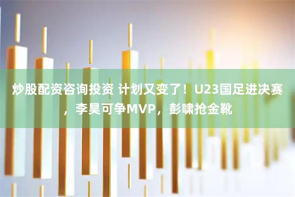 炒股配资咨询投资 计划又变了！U23国足进决赛，李昊可争MVP，彭啸抢金靴