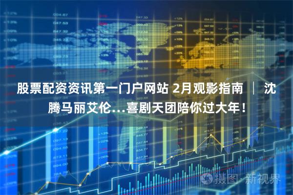 股票配资资讯第一门户网站 2月观影指南 │ 沈腾马丽艾伦…喜剧天团陪你过大年！