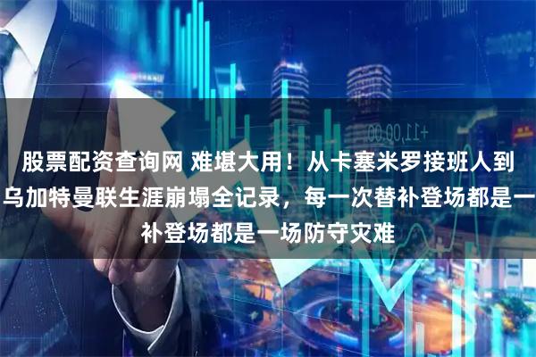 股票配资查询网 难堪大用！从卡塞米罗接班人到中场毒瘤：乌加特曼联生涯崩塌全记录，每一次替补登场都是一场防守灾难