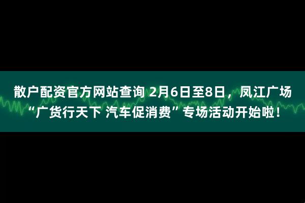 散户配资官方网站查询 2月6日至8日，凤江广场“广货行天下 汽车促消费”专场活动开始啦！