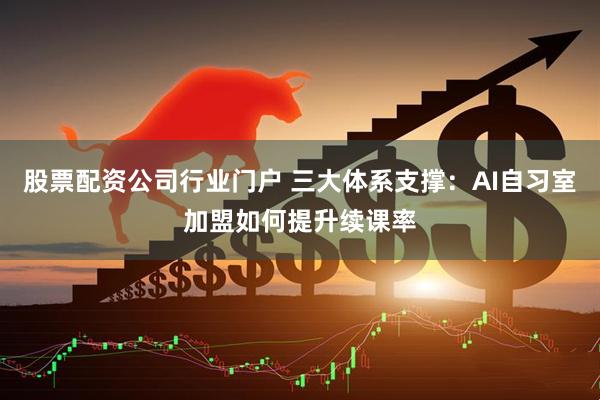 股票配资公司行业门户 三大体系支撑：AI自习室加盟如何提升续课率