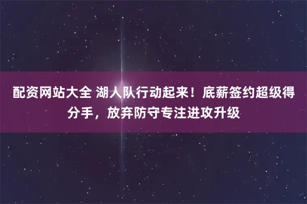 配资网站大全 湖人队行动起来！底薪签约超级得分手，放弃防守专注进攻升级