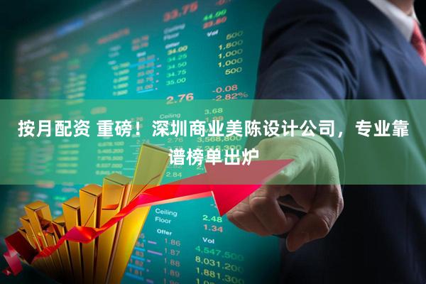 按月配资 重磅！深圳商业美陈设计公司，专业靠谱榜单出炉