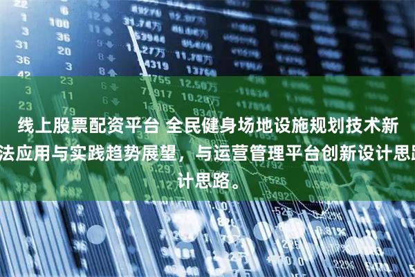 线上股票配资平台 全民健身场地设施规划技术新方法应用与实践趋势展望，与运营管理平台创新设计思路。