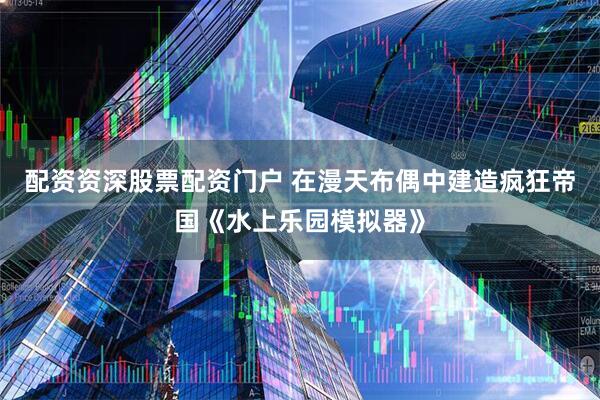 配资资深股票配资门户 在漫天布偶中建造疯狂帝国《水上乐园模拟器》
