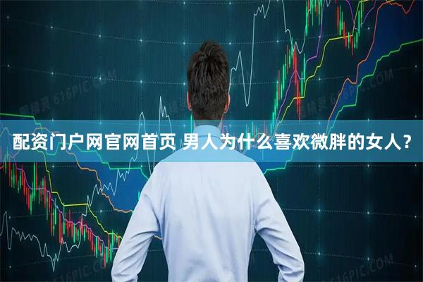配资门户网官网首页 男人为什么喜欢微胖的女人？