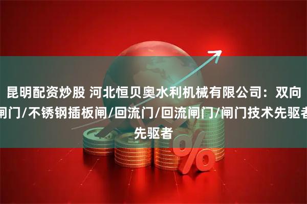 昆明配资炒股 河北恒贝奥水利机械有限公司：双向闸门/不锈钢插板闸/回流门/回流闸门/闸门技术先驱者