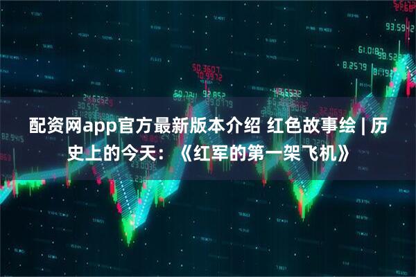 配资网app官方最新版本介绍 红色故事绘 | 历史上的今天：《红军的第一架飞机》