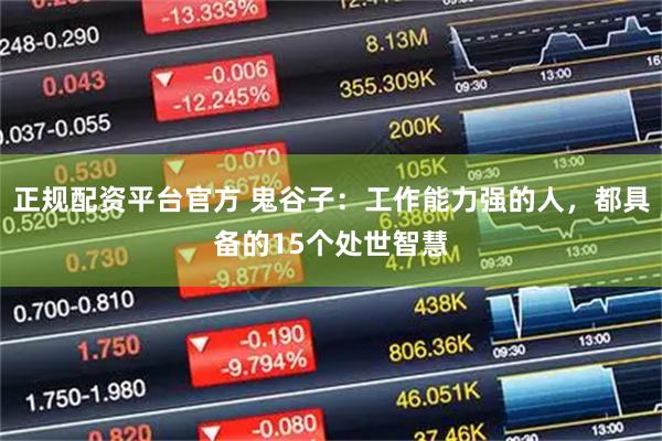 正规配资平台官方 鬼谷子：工作能力强的人，都具备的15个处世智慧