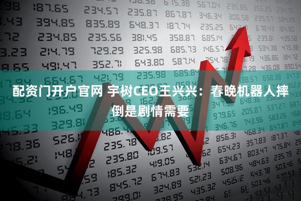 配资门开户官网 宇树CEO王兴兴：春晚机器人摔倒是剧情需要