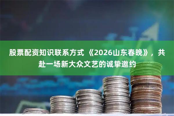 股票配资知识联系方式 《2026山东春晚》，共赴一场新大众文艺的诚挚邀约