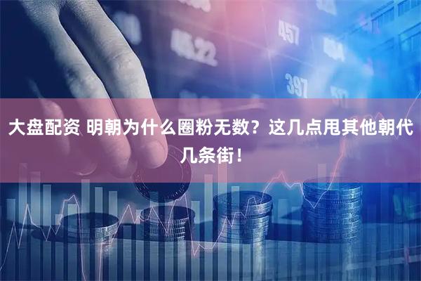 大盘配资 明朝为什么圈粉无数？这几点甩其他朝代几条街！
