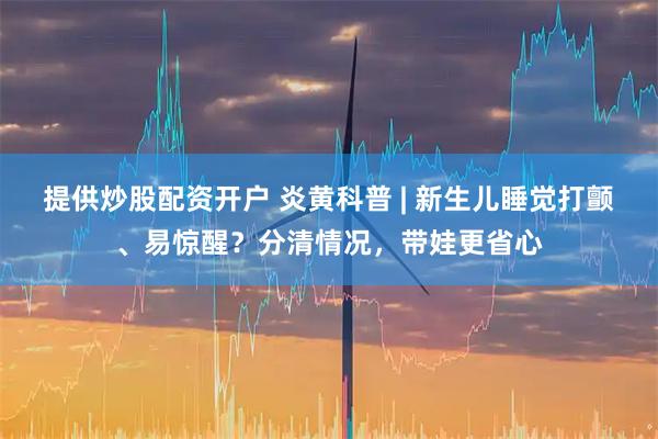 提供炒股配资开户 炎黄科普 | 新生儿睡觉打颤、易惊醒？分清情况，带娃更省心