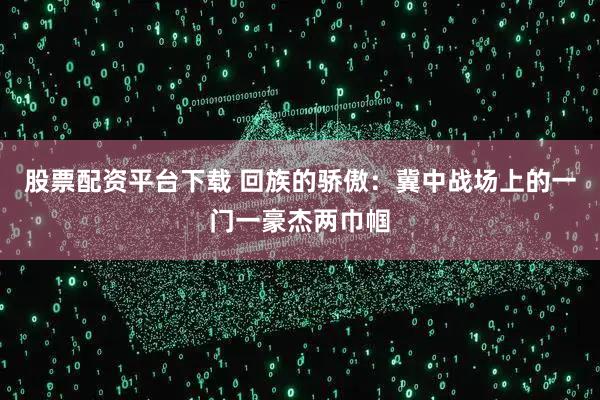 股票配资平台下载 回族的骄傲：冀中战场上的一门一豪杰两巾帼