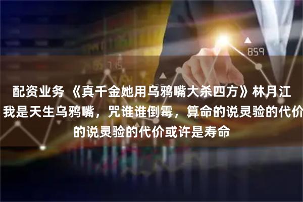 配资业务 《真千金她用乌鸦嘴大杀四方》林月江卿卿江振庭 我是天生乌鸦嘴，咒谁谁倒霉，算命的说灵验的代价或许是寿命
