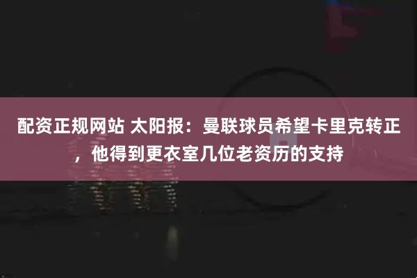 配资正规网站 太阳报：曼联球员希望卡里克转正，他得到更衣室几位老资历的支持